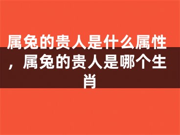 属兔的贵人是什么属性，属兔的贵人是哪个生肖