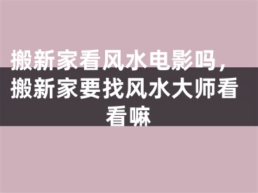 搬新家看风水电影吗，搬新家要找风水大师看看嘛