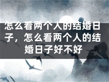 怎么看两个人的结婚日子，怎么看两个人的结婚日子好不好