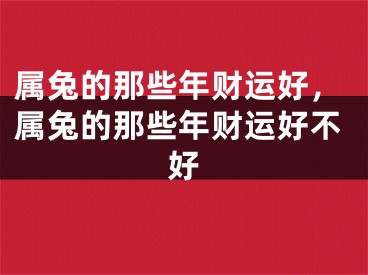 属兔的那些年财运好，属兔的那些年财运好不好