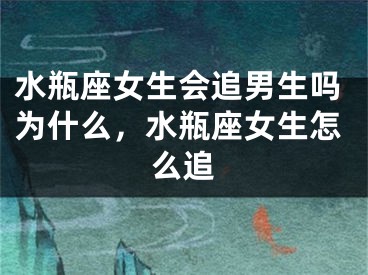 水瓶座女生会追男生吗为什么，水瓶座女生怎么追