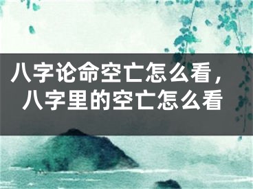 八字论命空亡怎么看，八字里的空亡怎么看