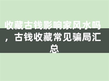 收藏古钱影响家风水吗，古钱收藏常见骗局汇总