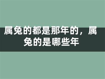 属兔的都是那年的，属兔的是哪些年