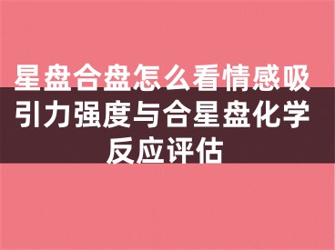 星盘合盘怎么看情感吸引力强度与合星盘化学反应评估