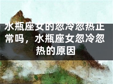 水瓶座女的忽冷忽热正常吗，水瓶座女忽冷忽热的原因