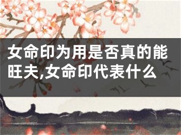 女命印为用是否真的能旺夫,女命印代表什么