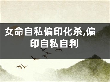 女命自私偏印化杀,偏印自私自利