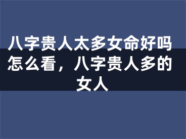 八字贵人太多女命好吗怎么看，八字贵人多的女人