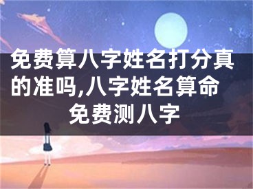 免费算八字姓名打分真的准吗,八字姓名算命免费测八字
