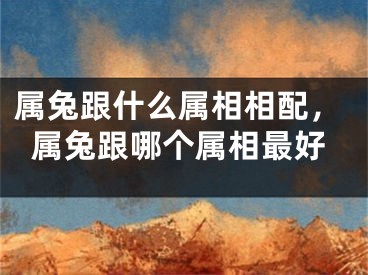 属兔跟什么属相相配，属兔跟哪个属相最好