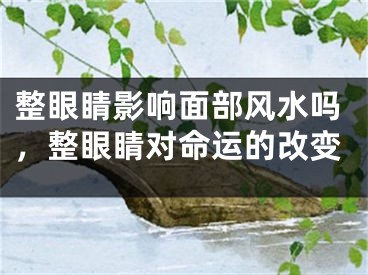 整眼睛影响面部风水吗,整眼睛对命运的改变