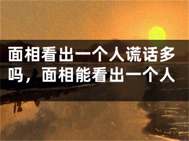 面相看出一个人谎话多吗，面相能看出一个人