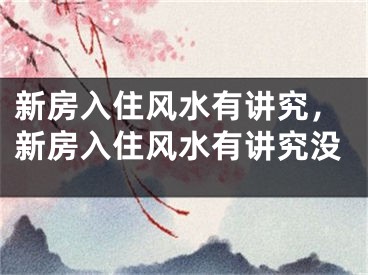 新房入住风水有讲究，新房入住风水有讲究没