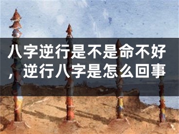 八字逆行是不是命不好，逆行八字是怎么回事
