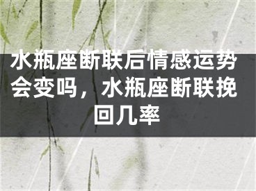水瓶座断联后情感运势会变吗，水瓶座断联挽回几率
