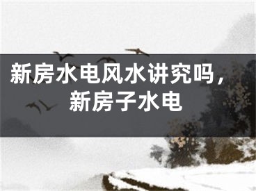 新房水电风水讲究吗，新房子水电