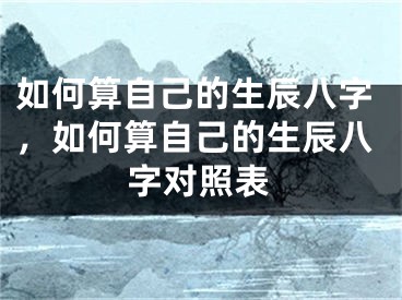 如何算自己的生辰八字，如何算自己的生辰八字对照表