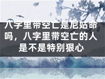 八字里带空亡是尼姑命吗，八字里带空亡的人是不是特别狠心
