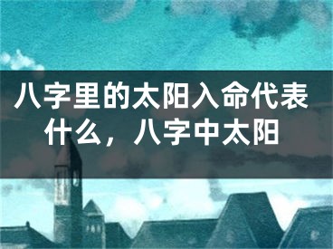 八字里的太阳入命代表什么，八字中太阳