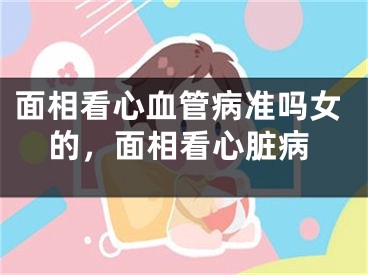 面相看心血管病准吗女的，面相看心脏病