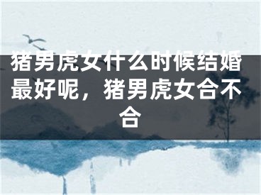 猪男虎女什么时候结婚最好呢，猪男虎女合不合