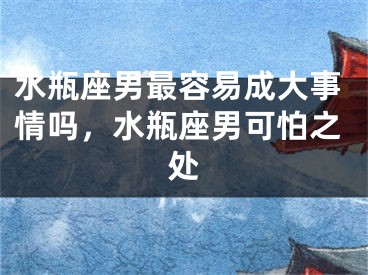 水瓶座男最容易成大事情吗，水瓶座男可怕之处