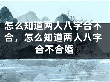 怎么知道两人八字合不合，怎么知道两人八字合不合婚