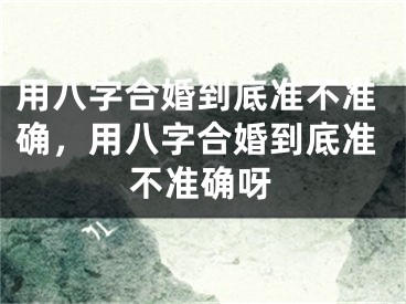 用八字合婚到底准不准确，用八字合婚到底准不准确呀