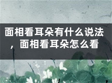 面相看耳朵有什么说法，面相看耳朵怎么看