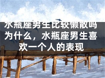 水瓶座男生比较懒散吗为什么，水瓶座男生喜欢一个人的表现