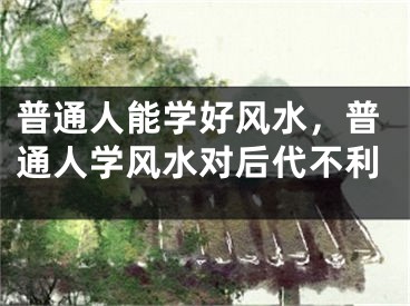 普通人能学好风水，普通人学风水对后代不利