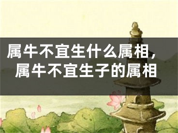 属牛不宜生什么属相，属牛不宜生子的属相