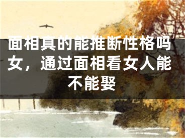 面相真的能推断性格吗女，通过面相看女人能不能娶