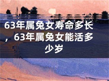 63年属兔女寿命多长，63年属兔女能活多少岁