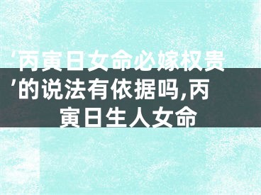 ‘丙寅日女命必嫁权贵’的说法有依据吗,丙寅日生人女命