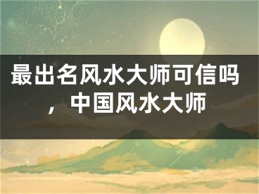 最出名风水大师可信吗，中国风水大师