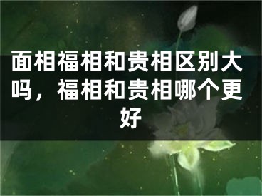 面相福相和贵相区别大吗，福相和贵相哪个更好