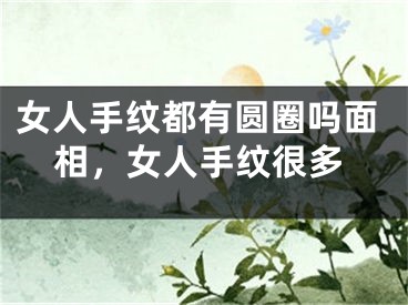 女人手纹都有圆圈吗面相，女人手纹很多