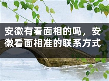 安徽有看面相的吗，安徽看面相准的联系方式