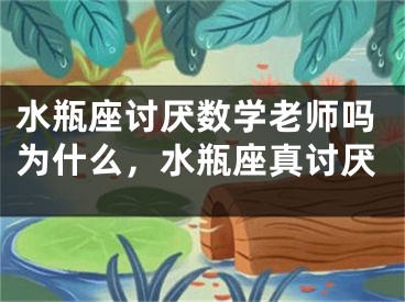 水瓶座讨厌数学老师吗为什么，水瓶座真讨厌