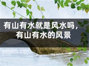 有山有水就是风水吗，有山有水的风景