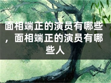 面相端正的演员有哪些，面相端正的演员有哪些人