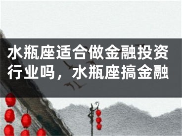 水瓶座适合做金融投资行业吗，水瓶座搞金融