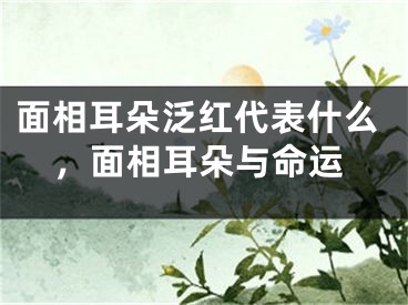 面相耳朵泛红代表什么,面相耳朵与命运