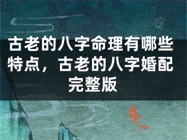 古老的八字命理有哪些特点，古老的八字婚配完整版