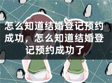 怎么知道结婚登记预约成功，怎么知道结婚登记预约成功了