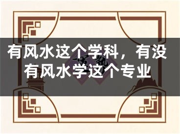 有风水这个学科，有没有风水学这个专业