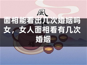 面相能看出几次婚姻吗女，女人面相看有几次婚姻