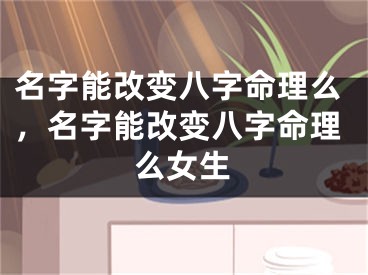 名字能改变八字命理么,名字能改变八字命理么女生